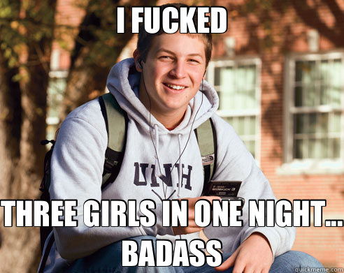 I FUCKED THREE GIRLS IN ONE NIGHT... BADASS  College Freshman