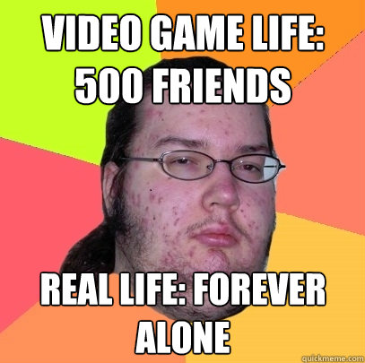 video game life: 500 friends real life: forever alone - video game life: 500 friends real life: forever alone  Butthurt Dweller