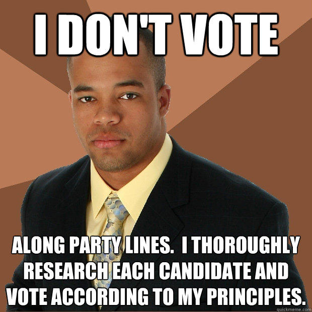 I don't vote along party lines.  I thoroughly research each candidate and vote according to my principles. - I don't vote along party lines.  I thoroughly research each candidate and vote according to my principles.  Successful Black Man