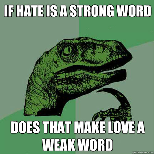 If Hate is a strong word does that make love a weak word  Philosoraptor