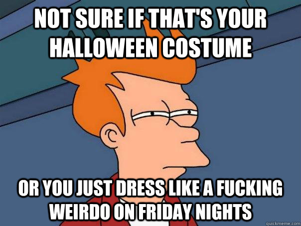 Not sure if that's your Halloween costume Or you just dress like a fucking weirdo on friday nights  Futurama Fry