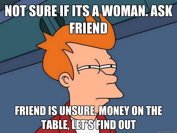 Not sure if its a woman. ask friend friend is unsure. money on the table, let's find out  Futurama Fry