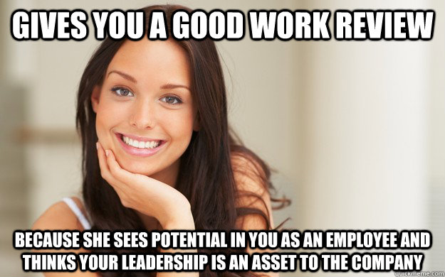 gives you a good work review because she sees potential in you as an employee and thinks your leadership is an asset to the company  Good Girl Gina