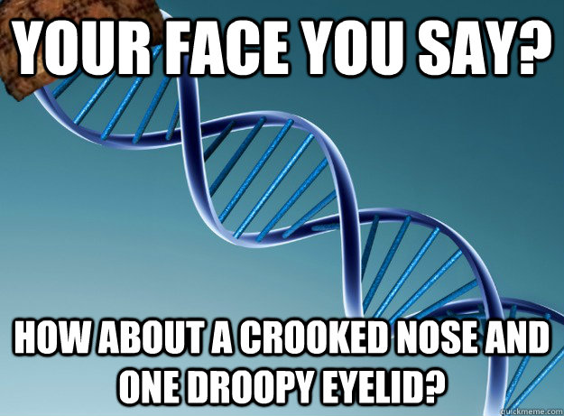 Your face you say? How about a crooked nose and one droopy eyelid?  Scumbag Genetics