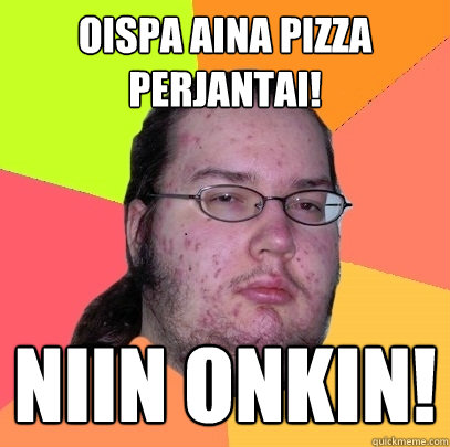 Oispa aina pizza perjantai! Niin onkin! - Oispa aina pizza perjantai! Niin onkin!  Butthurt Dweller