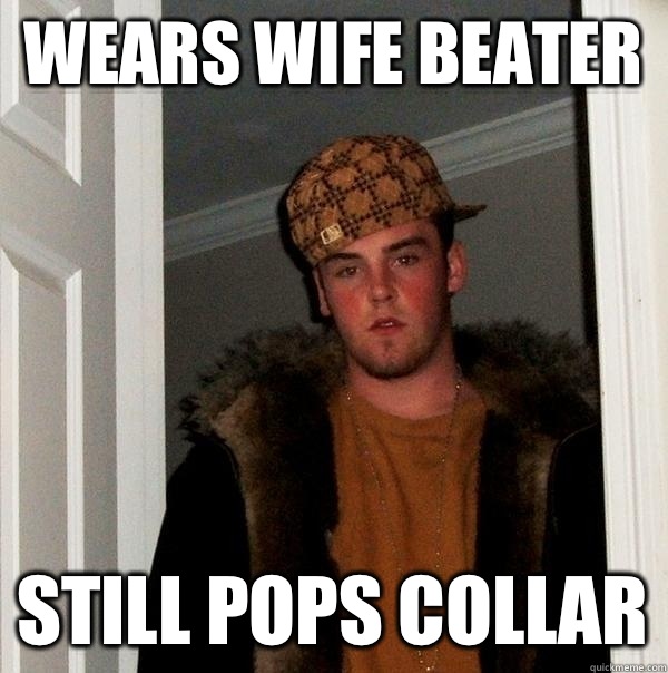 Wears wife beater Still pops collar - Wears wife beater Still pops collar  Scumbag Steve