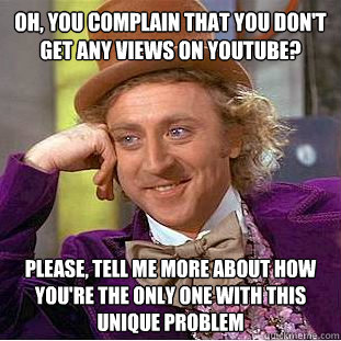 oh, you complain that you don't get any views on youtube? please, tell me more about how you're the only one with this unique problem  Condescending Wonka