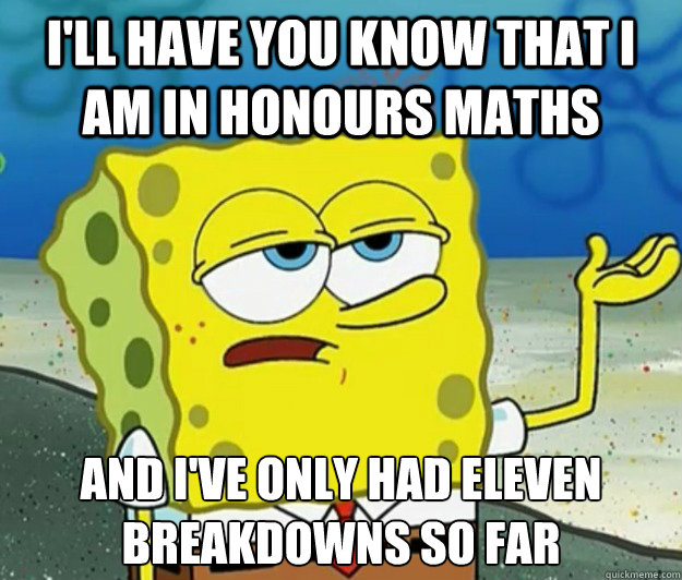 I'll have you know that I am in honours maths And I've only had eleven breakdowns so far - I'll have you know that I am in honours maths And I've only had eleven breakdowns so far  Tough Spongebob