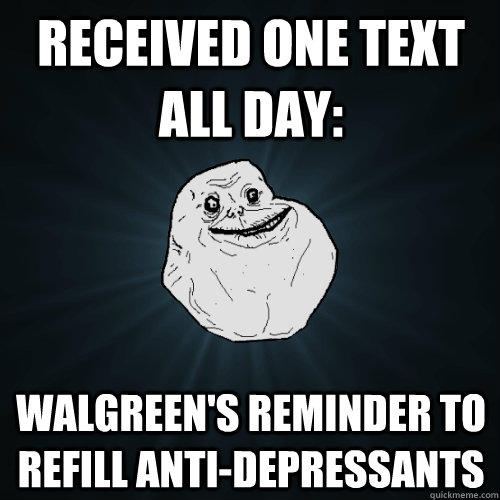 received one text all day: Walgreen's reminder to refill anti-depressants  