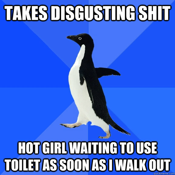 Takes disgusting shit hot girl waiting to use toilet as soon as i walk out  Socially Awkward Penguin