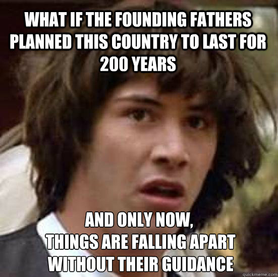 What if the founding fathers planned this country to last for 200 years and only now,
 things are falling apart
 without their guidance  conspiracy keanu