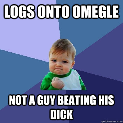 Logs onto Omegle Not a guy beating his dick - Logs onto Omegle Not a guy beating his dick  Success Kid