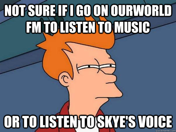 Not sure if I go on ourWorld FM to listen to music Or to listen to Skye's voice  Futurama Fry