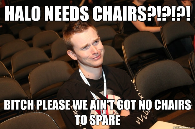 Halo needs chairs?!?!?! Bitch please we ain't got no chairs to spare  