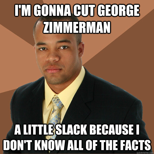 I'M GONNA CUT GEORGE ZIMMERMAN A LITTLE SLACK BECAUSE I DON'T KNOW ALL OF THE FACTS - I'M GONNA CUT GEORGE ZIMMERMAN A LITTLE SLACK BECAUSE I DON'T KNOW ALL OF THE FACTS  Successful Black Man