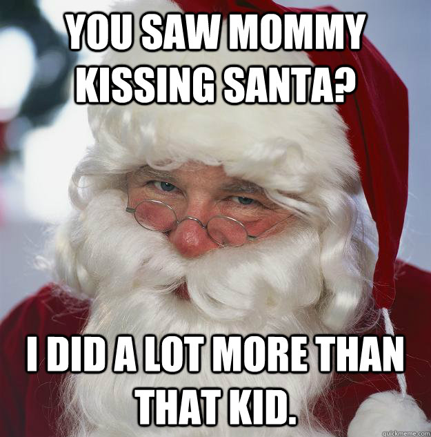 you saw mommy kissing santa? I did a lot more than that kid.  Scumbag Santa