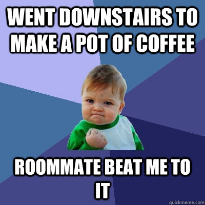 went downstairs to make a pot of coffee roommate beat me to it  Success Kid