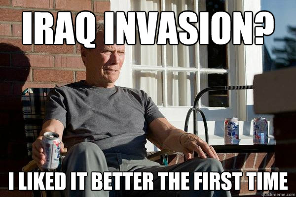 iraq invasion? i liked it better the first time  Feels Old Man