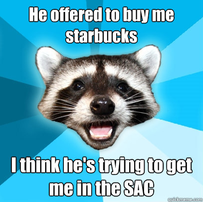 He offered to buy me starbucks I think he's trying to get me in the SAC  Lame Pun Coon