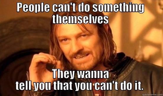 PEOPLE CAN'T DO SOMETHING THEMSELVES THEY WANNA TELL YOU THAT YOU CAN'T DO IT.  Boromir