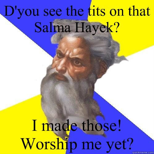 D'you see the tits on that Salma Hayek? I made those!  Worship me yet?  Advice God