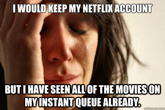 I would keep my Netflix account  but I have seen all of the movies on my instant queue already.  First World Problems