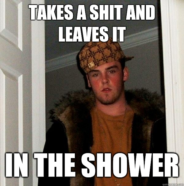 Takes a shit and leaves it in the shower  Scumbag Steve