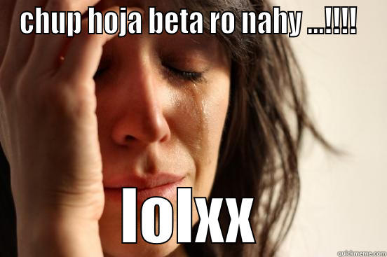 CHUP HOJA BETA RO NAHY ...!!!!  LOLXX First World Problems