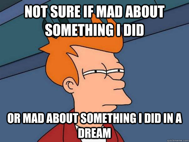 Not sure if mad about something i did Or mad about something i did in a dream - Not sure if mad about something i did Or mad about something i did in a dream  Futurama Fry