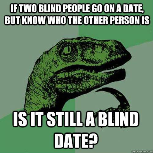 If two blind people go on a date, but know who the other person is is it still a blind date? - If two blind people go on a date, but know who the other person is is it still a blind date?  Philosoraptor