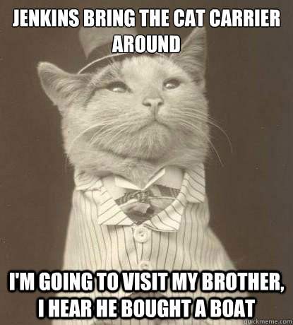 Jenkins bring the cat carrier around I'm going to visit my brother, I hear he bought a boat  Aristocat