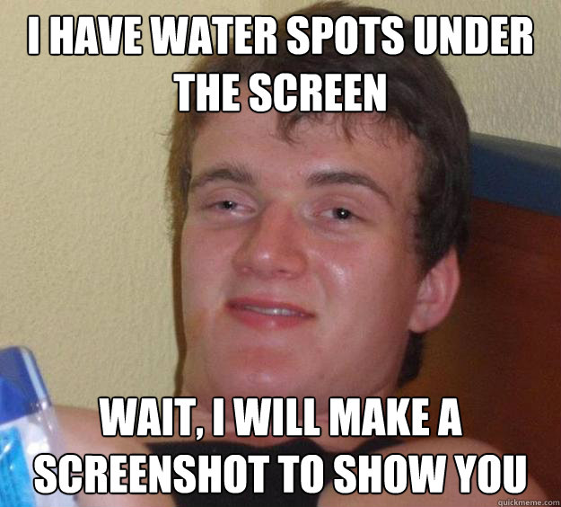 I have water spots under the screen Wait, i will make a screenshot to show you - I have water spots under the screen Wait, i will make a screenshot to show you  10 Guy