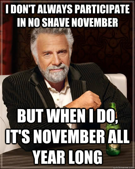 I Don't Always Participate in No Shave November But When I Do, It's November All Year Long  The Most Interesting Man In The World