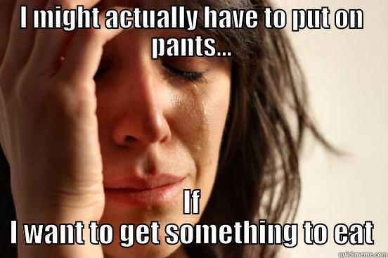 I MIGHT ACTUALLY HAVE TO PUT ON PANTS... IF I WANT TO GET SOMETHING TO EAT First World Problems