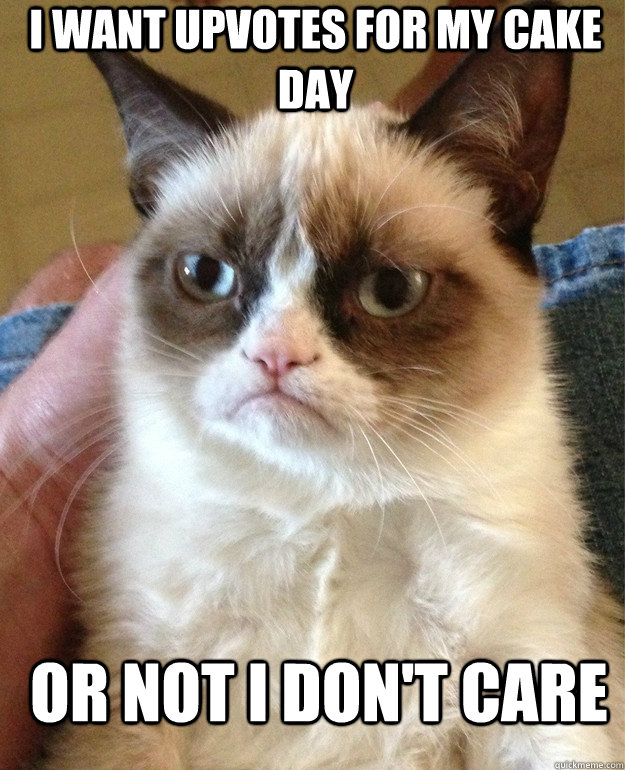 I want upvotes for my cake day or not I don't care  Grumpy Cat