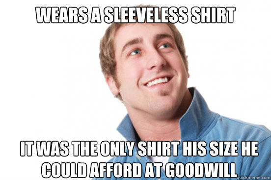 Wears a sleeveless shirt It was the only shirt his size he could afford at goodwill  Misunderstood Douchebag