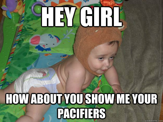 hey girl how about you show me your pacifiers  drunk baby