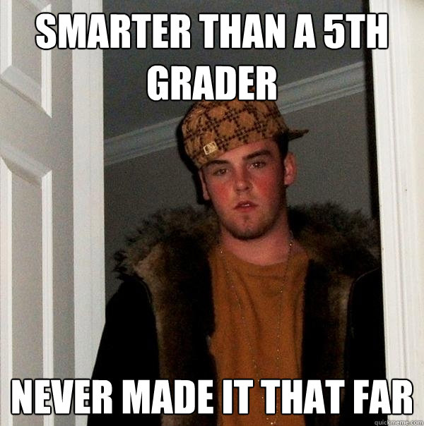 Smarter than a 5th grader never made it that far  Scumbag Steve