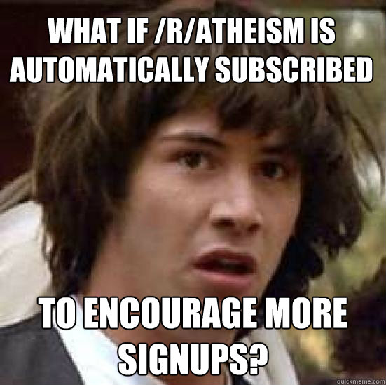 What if /r/atheism is automatically subscribed to encourage more signups?  conspiracy keanu