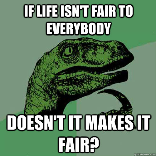 if life isn't fair to everybody doesn't it makes it fair? - if life isn't fair to everybody doesn't it makes it fair?  Philosoraptor