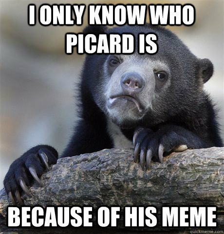 I only know who Picard is  because of his meme  Confession Bear