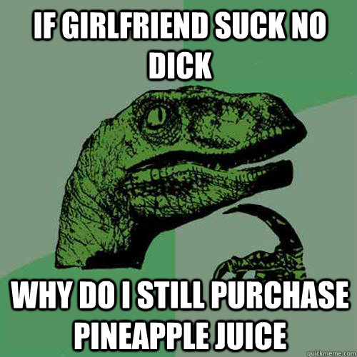 if girlfriend suck no dick why do i still purchase pineapple juice - if girlfriend suck no dick why do i still purchase pineapple juice  Philosoraptor