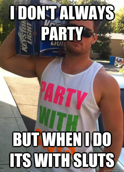 I don't always party but when i do its with sluts  