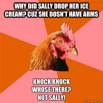 Why did Sally drop her ice cream? Cuz she dosn't have arms  Knock Knock
Whose there?
Not Sally! - Why did Sally drop her ice cream? Cuz she dosn't have arms  Knock Knock
Whose there?
Not Sally!  Anti-Joke Chicken