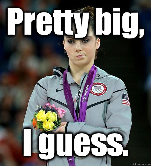 Pretty big,  I guess. - Pretty big,  I guess.  McKayla Not Impressed