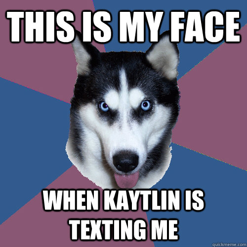 this is my face when kaytlin is texting me  Creeper Canine