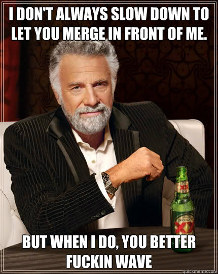 i don't always slow down to let you merge in front of me. BUT WHEN I DO, You better fuckin wave  Dos Equis man