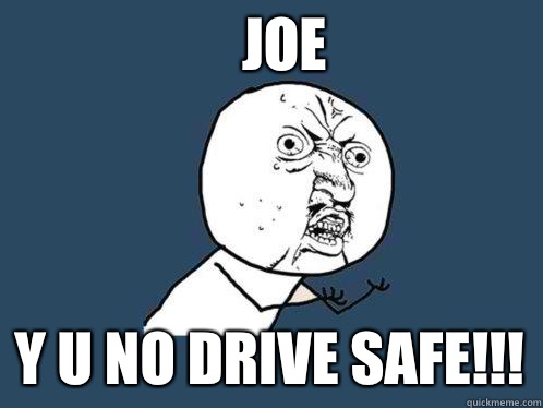 JOE Y U NO DRIVE SAFE!!!  Y U No