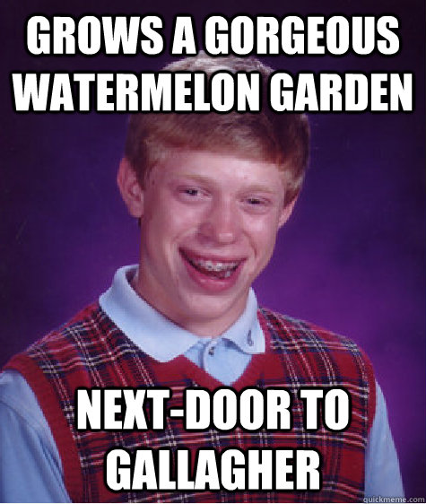 Grows a gorgeous watermelon garden Next-door to Gallagher  Bad Luck Brian