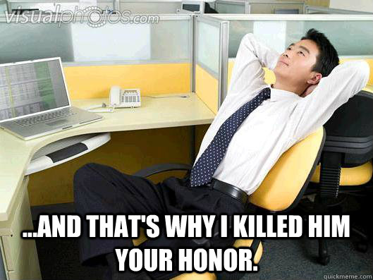  ...and that's why I killed him your honor.  Office Thoughts